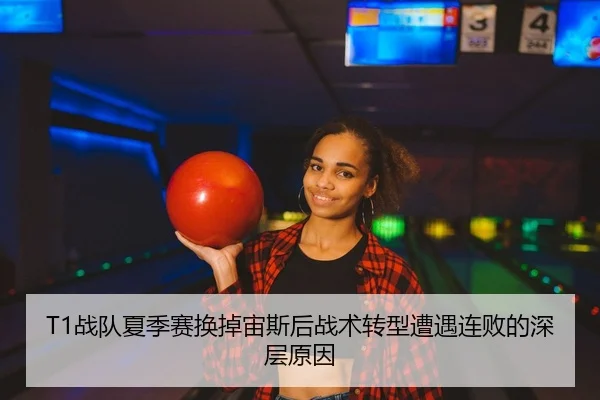 T1战队夏季赛换掉宙斯后战术转型遭遇连败的深层原因